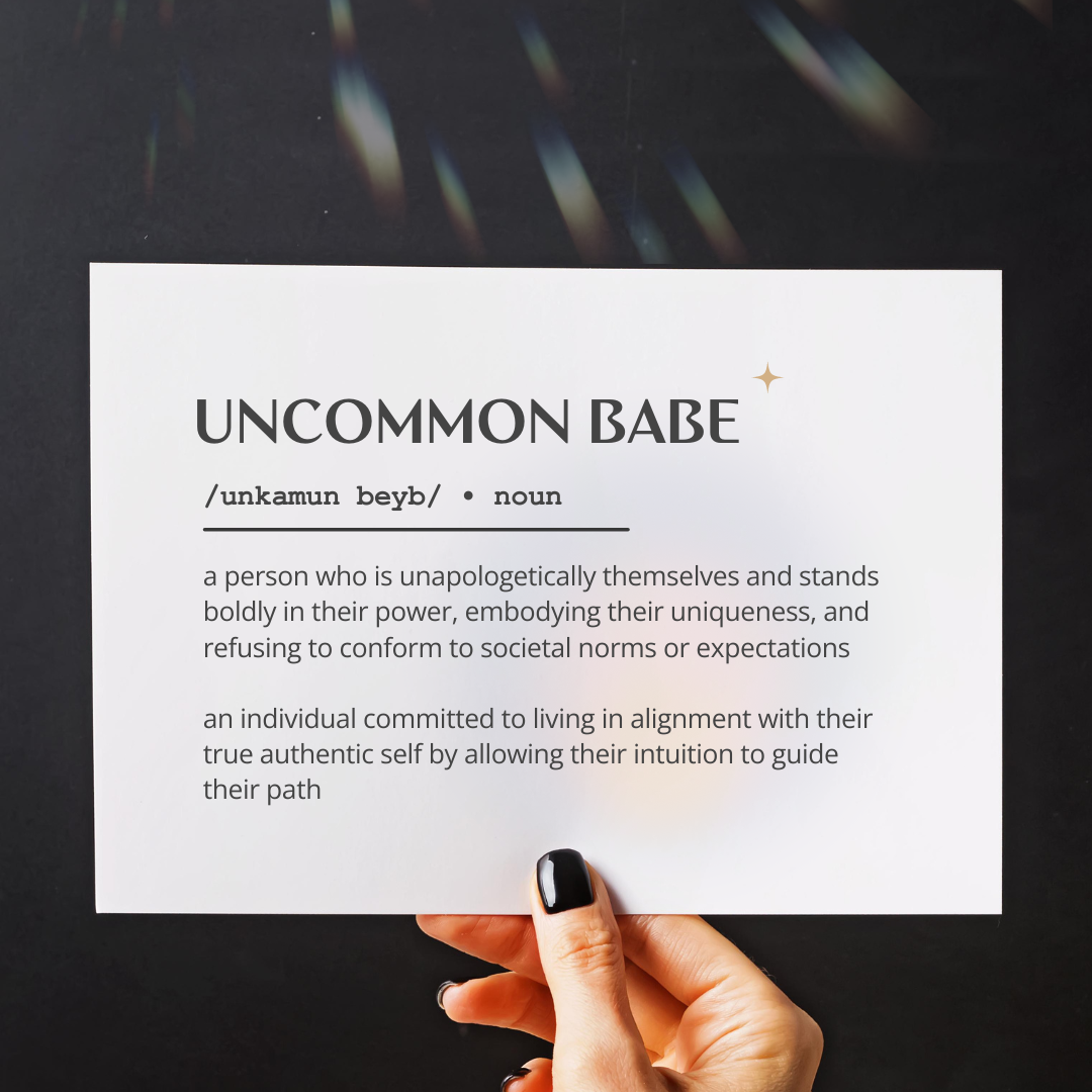 Uncommon Babe (Noun) a person who is unapologetically themselves and stands boldly in their power celebrating their uniqueness and refusing to conform to societal norms or expectations  an individual committed to living in alignment with their true authentic self by allowing their intuition to guide their path
